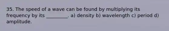 35. The speed of a wave can be found by multiplying its frequency by its _________. a) density b) wavelength c) period d) amplitude.