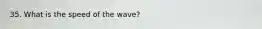 35. What is the speed of the wave?