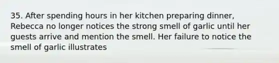 35. After spending hours in her kitchen preparing dinner, Rebecca no longer notices the strong smell of garlic until her guests arrive and mention the smell. Her failure to notice the smell of garlic illustrates