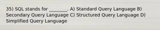 35) SQL stands for ________. A) Standard Query Language B) Secondary Query Language C) Structured Query Language D) Simplified Query Language