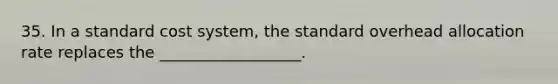 35. In a standard cost​ system, the standard overhead allocation rate replaces the​ __________________.