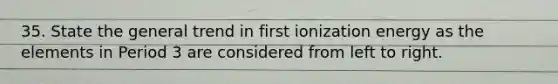 35. State the general trend in first ionization energy as the elements in Period 3 are considered from left to right.