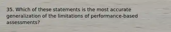 35. Which of these statements is the most accurate generalization of the limitations of performance-based assessments?