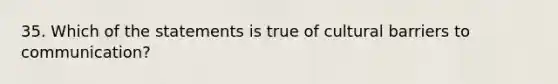 35. Which of the statements is true of cultural barriers to communication?