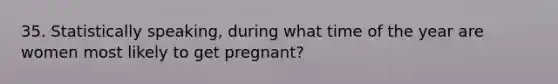 35. Statistically speaking, during what time of the year are women most likely to get pregnant?