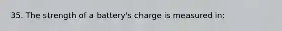 35. The strength of a battery's charge is measured in: