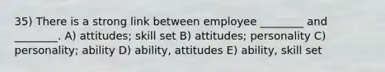 35) There is a strong link between employee ________ and ________. A) attitudes; skill set B) attitudes; personality C) personality; ability D) ability, attitudes E) ability, skill set