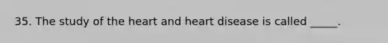 35. The study of the heart and heart disease is called _____.