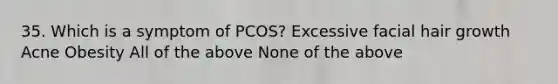 35. Which is a symptom of PCOS? Excessive facial hair growth Acne Obesity All of the above None of the above