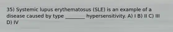 35) Systemic lupus erythematosus (SLE) is an example of a disease caused by type ________ hypersensitivity. A) I B) II C) III D) IV