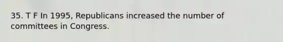 35. T F In 1995, Republicans increased the number of committees in Congress.