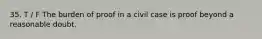 35. T / F The burden of proof in a civil case is proof beyond a reasonable doubt.