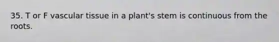 35. T or F vascular tissue in a plant's stem is continuous from the roots.