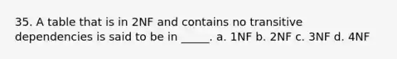 35. A table that is in 2NF and contains no transitive dependencies is said to be in _____. a. 1NF b. 2NF c. 3NF d. 4NF