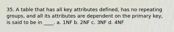 35. A table that has all key attributes defined, has no repeating groups, and all its attributes are dependent on the primary key, is said to be in ____. a. 1NF b. 2NF c. 3NF d. 4NF