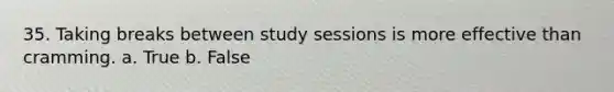 35. Taking breaks between study sessions is more effective than cramming. a. True b. False