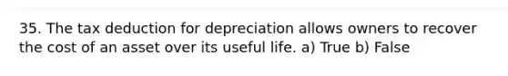 35. The tax deduction for depreciation allows owners to recover the cost of an asset over its useful life. a) True b) False