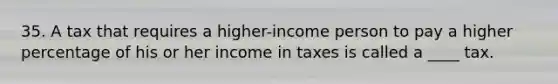 35. A tax that requires a higher-income person to pay a higher percentage of his or her income in taxes is called a ____ tax.