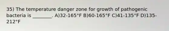 35) The temperature danger zone for growth of pathogenic bacteria is ________. A)32-165°F B)60-165°F C)41-135°F D)135-212°F