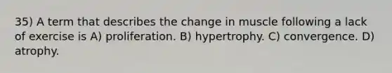 35) A term that describes the change in muscle following a lack of exercise is A) proliferation. B) hypertrophy. C) convergence. D) atrophy.