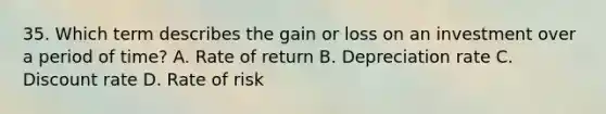 35. Which term describes the gain or loss on an investment over a period of time? A. Rate of return B. Depreciation rate C. Discount rate D. Rate of risk