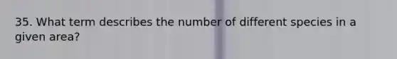 35. What term describes the number of different species in a given area?