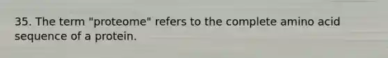 35. The term "proteome" refers to the complete amino acid sequence of a protein.