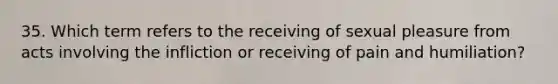 35. Which term refers to the receiving of sexual pleasure from acts involving the infliction or receiving of pain and humiliation?