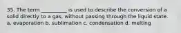 35. The term __________ is used to describe the conversion of a solid directly to a gas, without passing through the liquid state. a. evaporation b. sublimation c. condensation d. melting