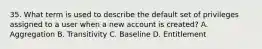 35. What term is used to describe the default set of privileges assigned to a user when a new account is created? A. Aggregation B. Transitivity C. Baseline D. Entitlement