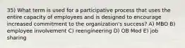 35) What term is used for a participative process that uses the entire capacity of employees and is designed to encourage increased commitment to the organization's success? A) MBO B) employee involvement C) reengineering D) OB Mod E) job sharing