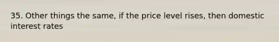 35. Other things the same, if the price level rises, then domestic interest rates