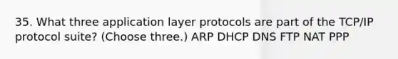 35. What three application layer protocols are part of the TCP/IP protocol suite? (Choose three.) ARP DHCP DNS FTP NAT PPP