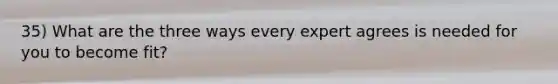 35) What are the three ways every expert agrees is needed for you to become fit?