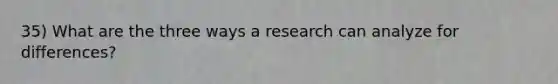 35) What are the three ways a research can analyze for differences?