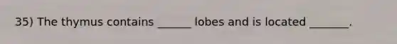 35) The thymus contains ______ lobes and is located _______.