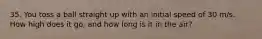 35. You toss a ball straight up with an initial speed of 30 m/s. How high does it go, and how long is it in the air?