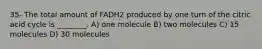 35- The total amount of FADH2 produced by one turn of the citric acid cycle is ________. A) one molecule B) two molecules C) 15 molecules D) 30 molecules