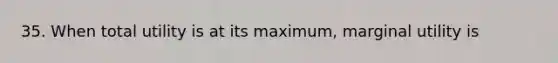 35. When total utility is at its maximum, marginal utility is