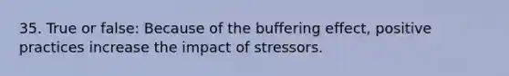 35. True or false: Because of the buffering effect, positive practices increase the impact of stressors.