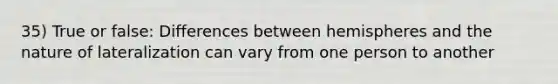 35) True or false: Differences between hemispheres and the nature of lateralization can vary from one person to another