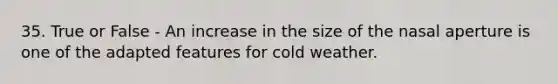 35. True or False - An increase in the size of the nasal aperture is one of the adapted features for cold weather.