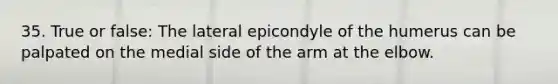 35. True or false: The lateral epicondyle of the humerus can be palpated on the medial side of the arm at the elbow.