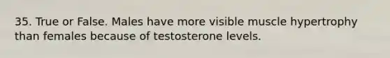 35. True or False. Males have more visible muscle hypertrophy than females because of testosterone levels.