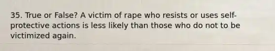 35. True or False? A victim of rape who resists or uses self-protective actions is less likely than those who do not to be victimized again.