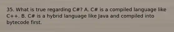 35. What is true regarding C#? A. C# is a compiled language like C++. B. C# is a hybrid language like Java and compiled into bytecode first.