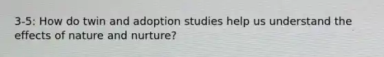 3-5: How do twin and adoption studies help us understand the effects of nature and nurture?