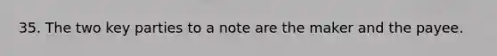 35. The two key parties to a note are the maker and the payee.