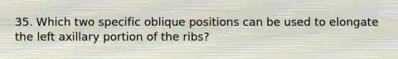 35. Which two specific oblique positions can be used to elongate the left axillary portion of the ribs?