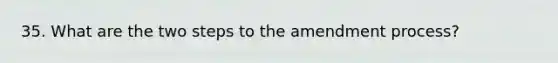 35. What are the two steps to the amendment process?